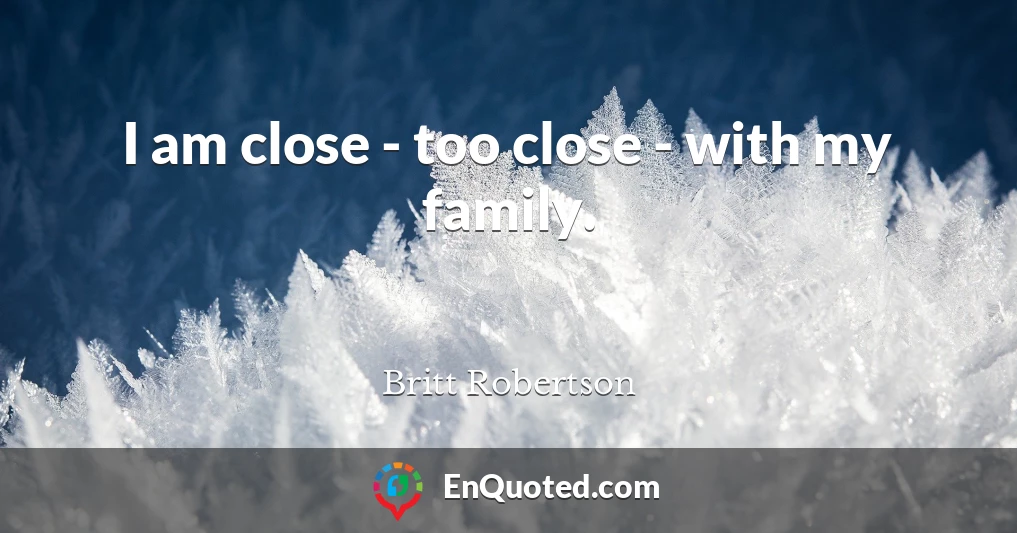 I am close - too close - with my family.