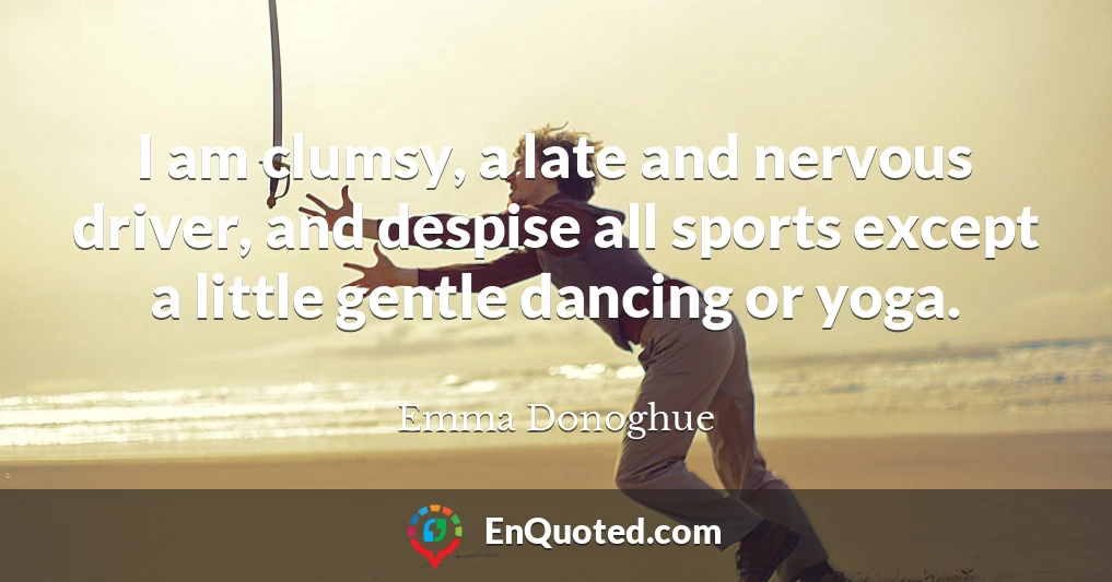 I am clumsy, a late and nervous driver, and despise all sports except a little gentle dancing or yoga.