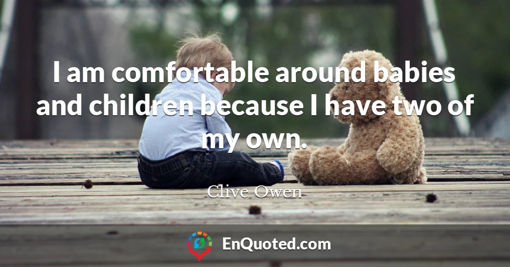 I am comfortable around babies and children because I have two of my own.