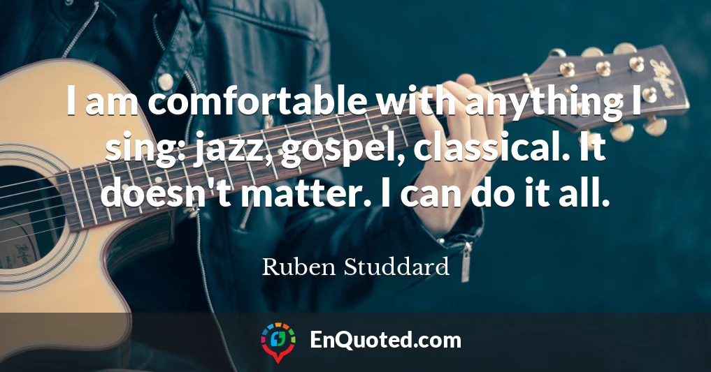 I am comfortable with anything I sing: jazz, gospel, classical. It doesn't matter. I can do it all.
