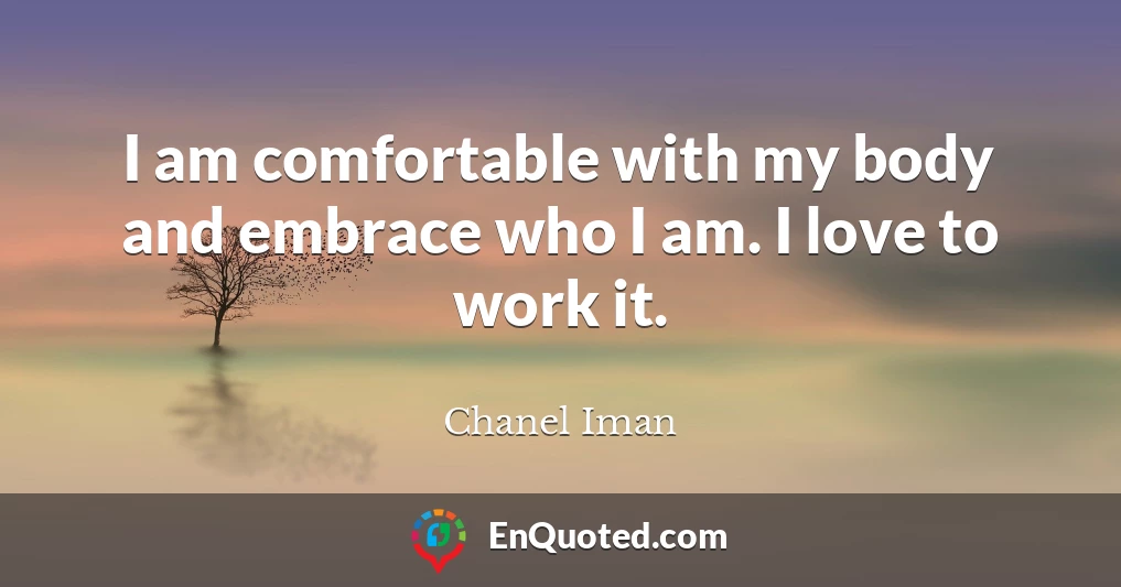 I am comfortable with my body and embrace who I am. I love to work it.