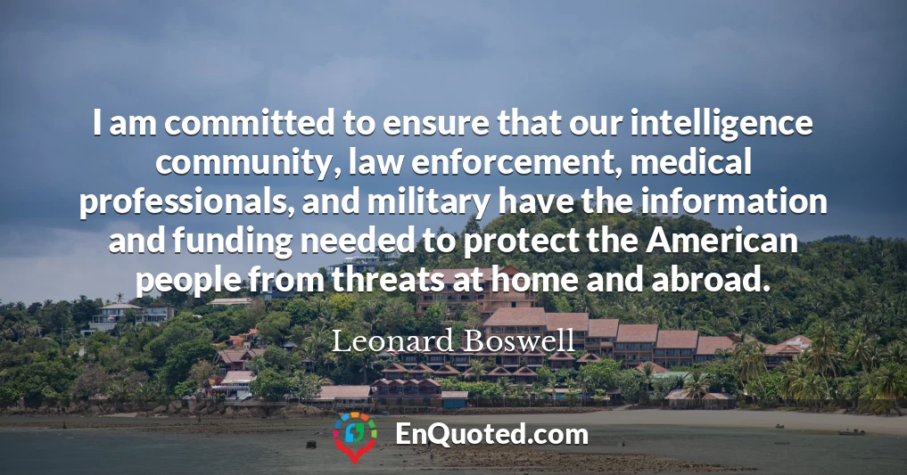 I am committed to ensure that our intelligence community, law enforcement, medical professionals, and military have the information and funding needed to protect the American people from threats at home and abroad.