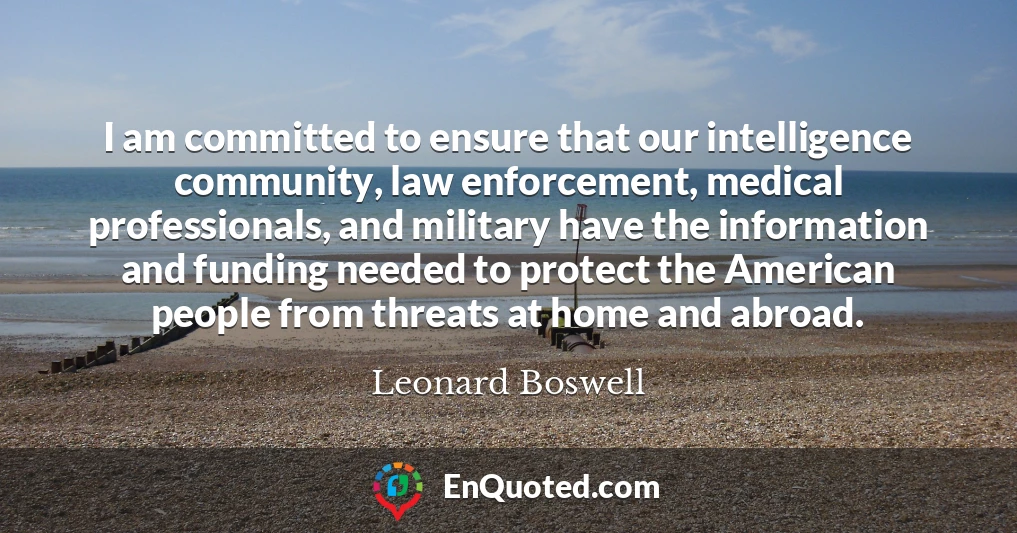 I am committed to ensure that our intelligence community, law enforcement, medical professionals, and military have the information and funding needed to protect the American people from threats at home and abroad.