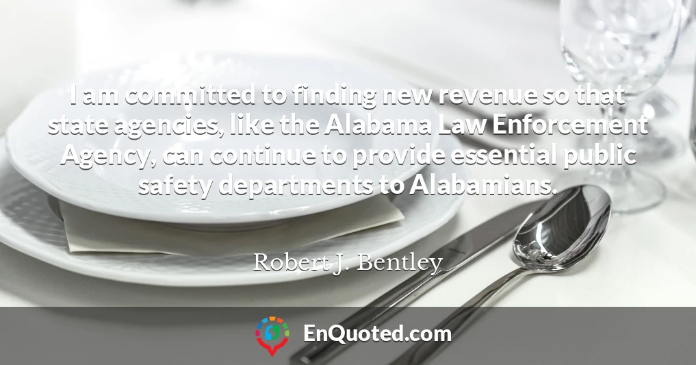 I am committed to finding new revenue so that state agencies, like the Alabama Law Enforcement Agency, can continue to provide essential public safety departments to Alabamians.