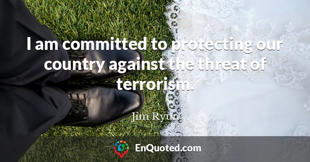 I am committed to protecting our country against the threat of terrorism.