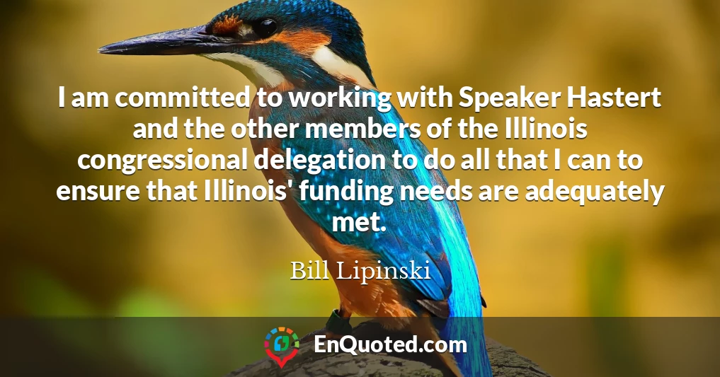 I am committed to working with Speaker Hastert and the other members of the Illinois congressional delegation to do all that I can to ensure that Illinois' funding needs are adequately met.