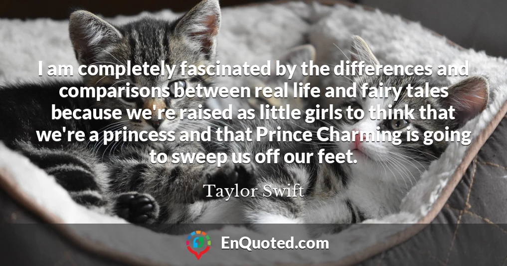 I am completely fascinated by the differences and comparisons between real life and fairy tales because we're raised as little girls to think that we're a princess and that Prince Charming is going to sweep us off our feet.