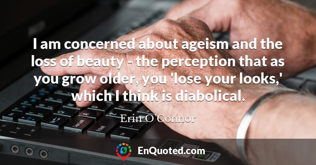 I am concerned about ageism and the loss of beauty - the perception that as you grow older, you 'lose your looks,' which I think is diabolical.
