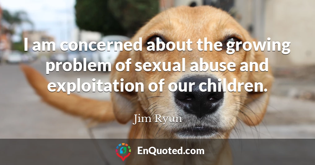 I am concerned about the growing problem of sexual abuse and exploitation of our children.