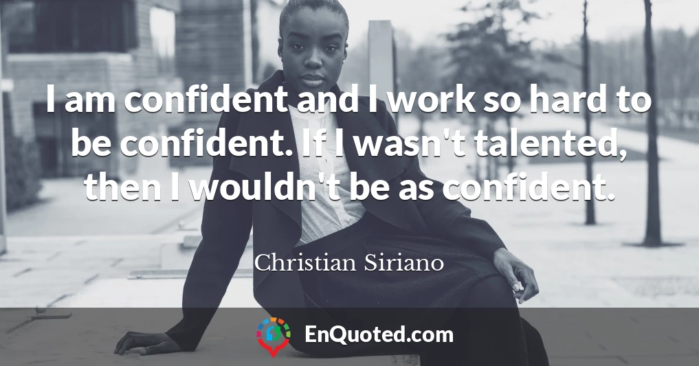 I am confident and I work so hard to be confident. If I wasn't talented, then I wouldn't be as confident.