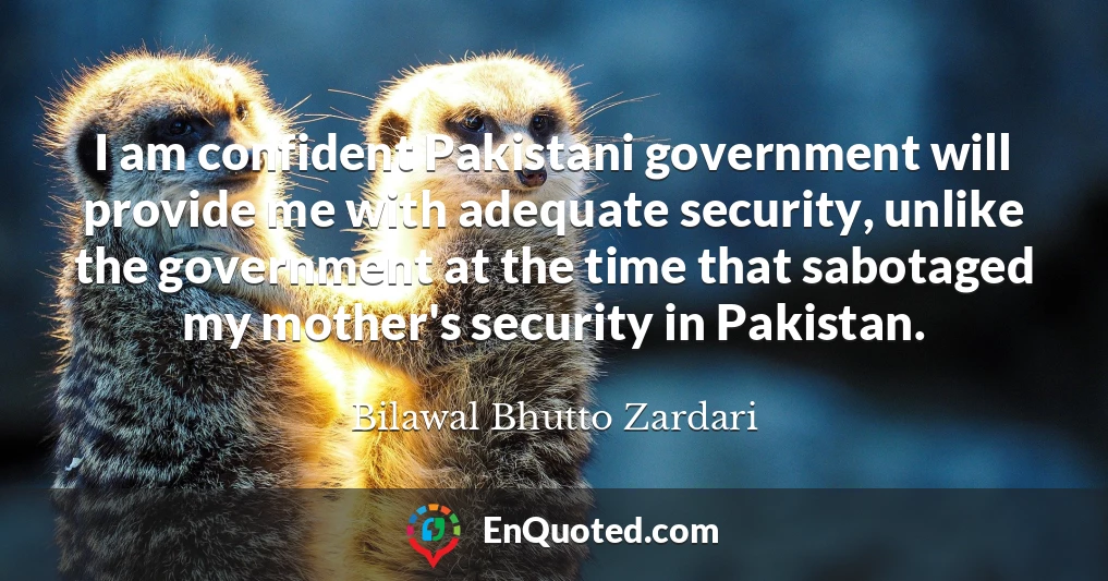 I am confident Pakistani government will provide me with adequate security, unlike the government at the time that sabotaged my mother's security in Pakistan.