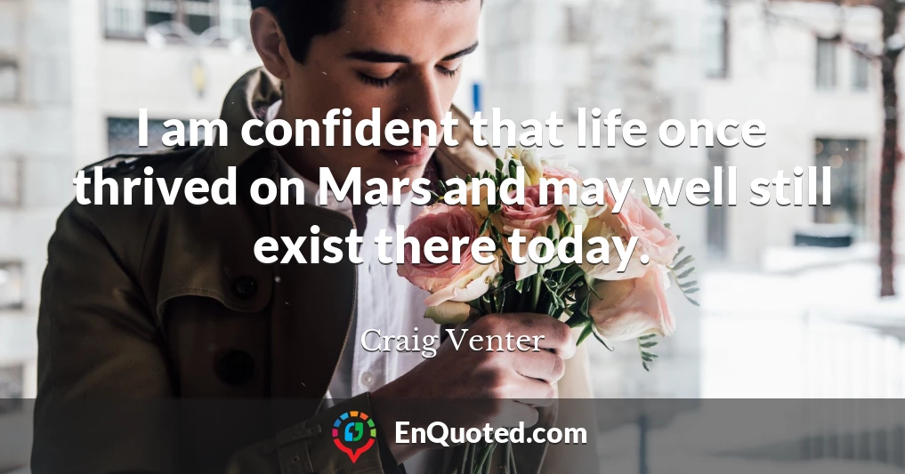 I am confident that life once thrived on Mars and may well still exist there today.
