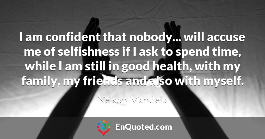 I am confident that nobody... will accuse me of selfishness if I ask to spend time, while I am still in good health, with my family, my friends and also with myself.