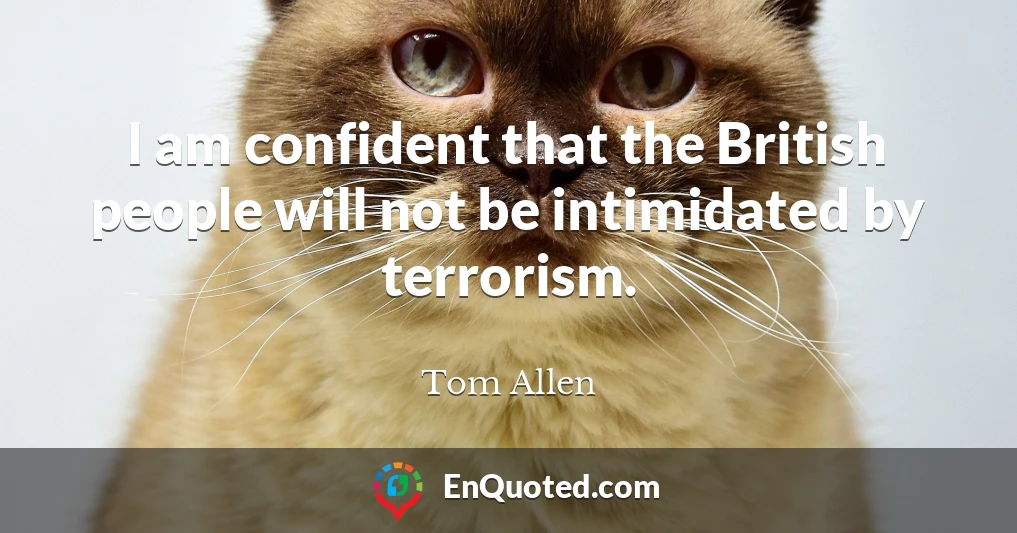 I am confident that the British people will not be intimidated by terrorism.