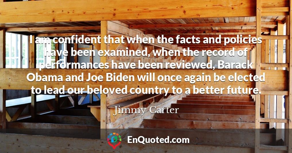 I am confident that when the facts and policies have been examined, when the record of performances have been reviewed, Barack Obama and Joe Biden will once again be elected to lead our beloved country to a better future.
