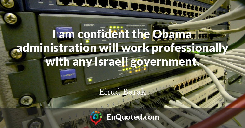 I am confident the Obama administration will work professionally with any Israeli government.