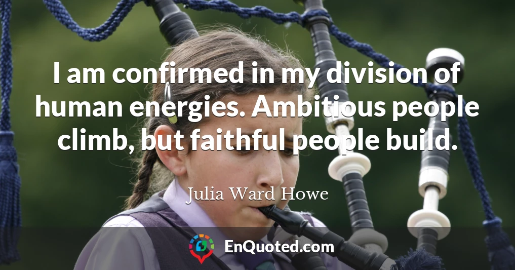 I am confirmed in my division of human energies. Ambitious people climb, but faithful people build.