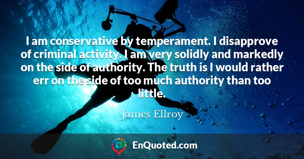 I am conservative by temperament. I disapprove of criminal activity. I am very solidly and markedly on the side of authority. The truth is I would rather err on the side of too much authority than too little.