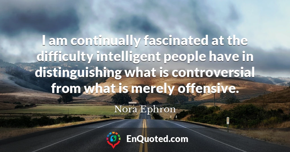I am continually fascinated at the difficulty intelligent people have in distinguishing what is controversial from what is merely offensive.