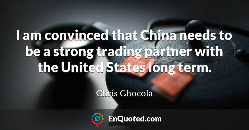 I am convinced that China needs to be a strong trading partner with the United States long term.