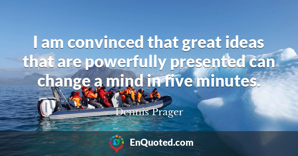 I am convinced that great ideas that are powerfully presented can change a mind in five minutes.