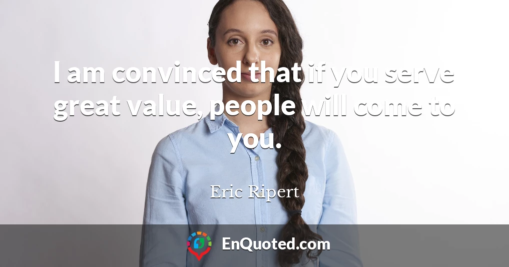 I am convinced that if you serve great value, people will come to you.