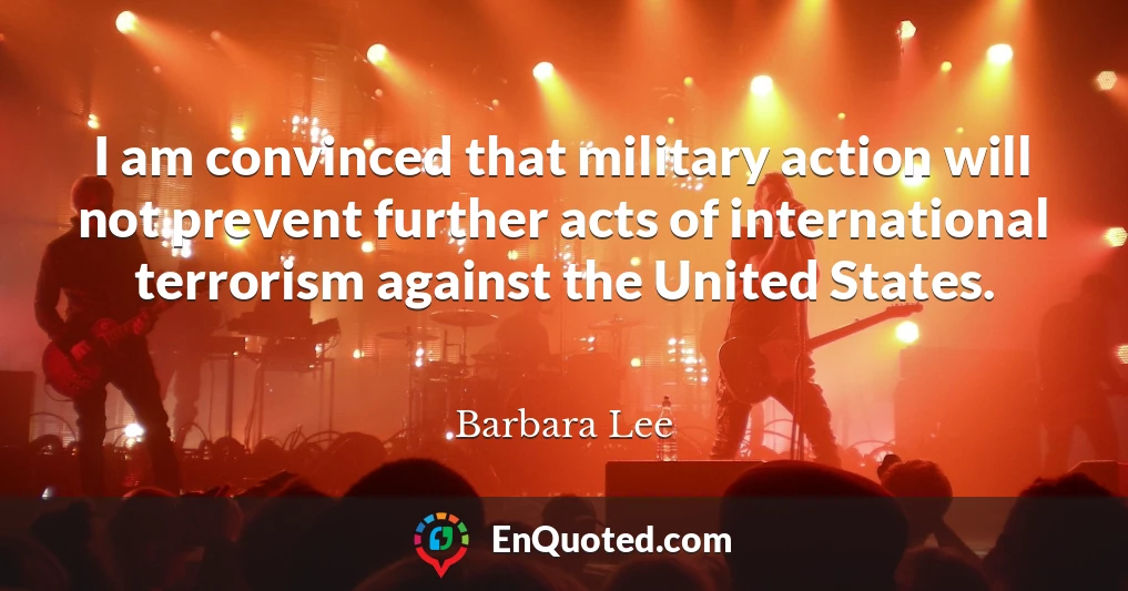 I am convinced that military action will not prevent further acts of international terrorism against the United States.