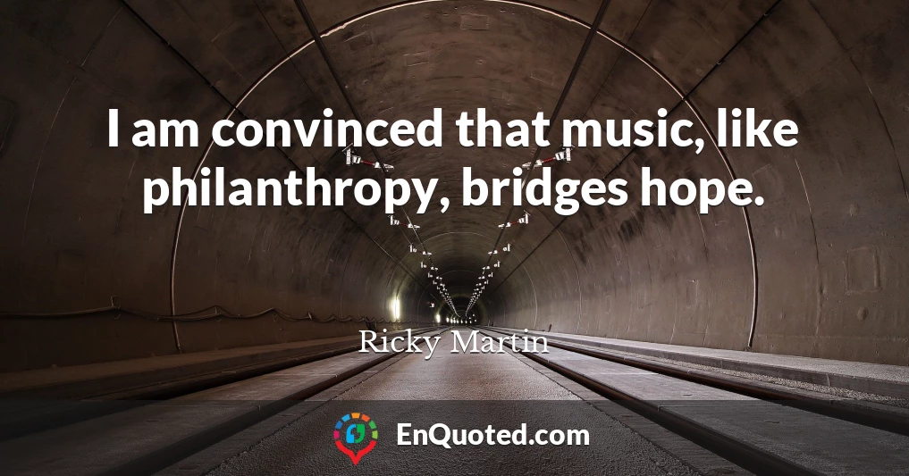 I am convinced that music, like philanthropy, bridges hope.