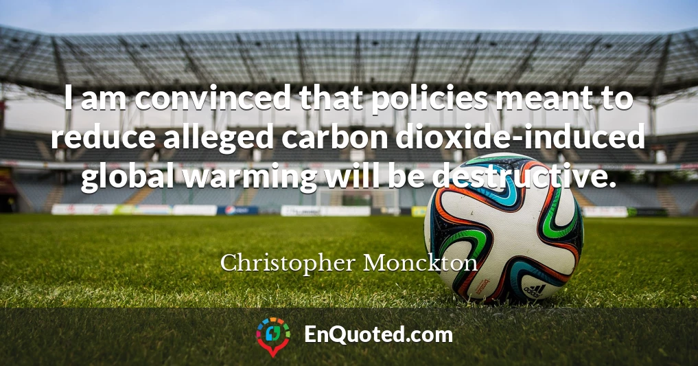 I am convinced that policies meant to reduce alleged carbon dioxide-induced global warming will be destructive.