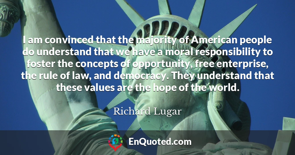 I am convinced that the majority of American people do understand that we have a moral responsibility to foster the concepts of opportunity, free enterprise, the rule of law, and democracy. They understand that these values are the hope of the world.