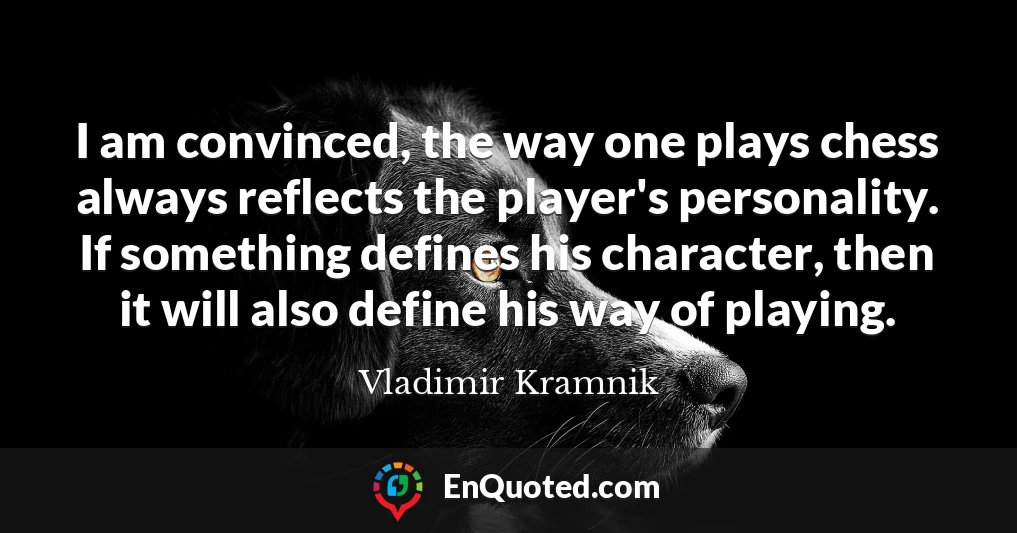I am convinced, the way one plays chess always reflects the player's personality. If something defines his character, then it will also define his way of playing.