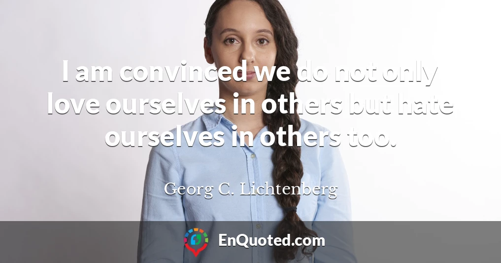 I am convinced we do not only love ourselves in others but hate ourselves in others too.