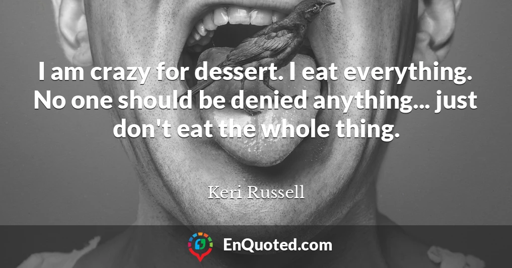 I am crazy for dessert. I eat everything. No one should be denied anything... just don't eat the whole thing.