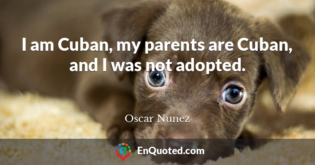 I am Cuban, my parents are Cuban, and I was not adopted.