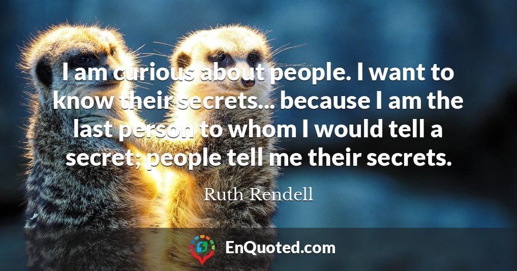 I am curious about people. I want to know their secrets... because I am the last person to whom I would tell a secret; people tell me their secrets.