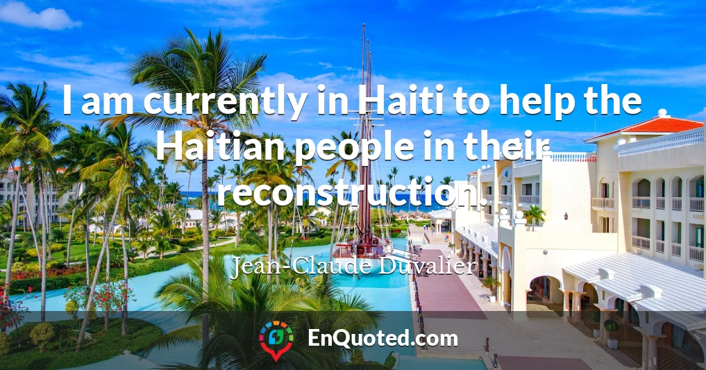 I am currently in Haiti to help the Haitian people in their reconstruction.