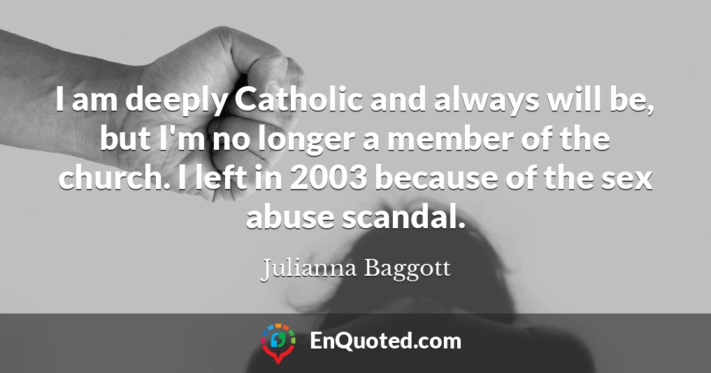 I am deeply Catholic and always will be, but I'm no longer a member of the church. I left in 2003 because of the sex abuse scandal.