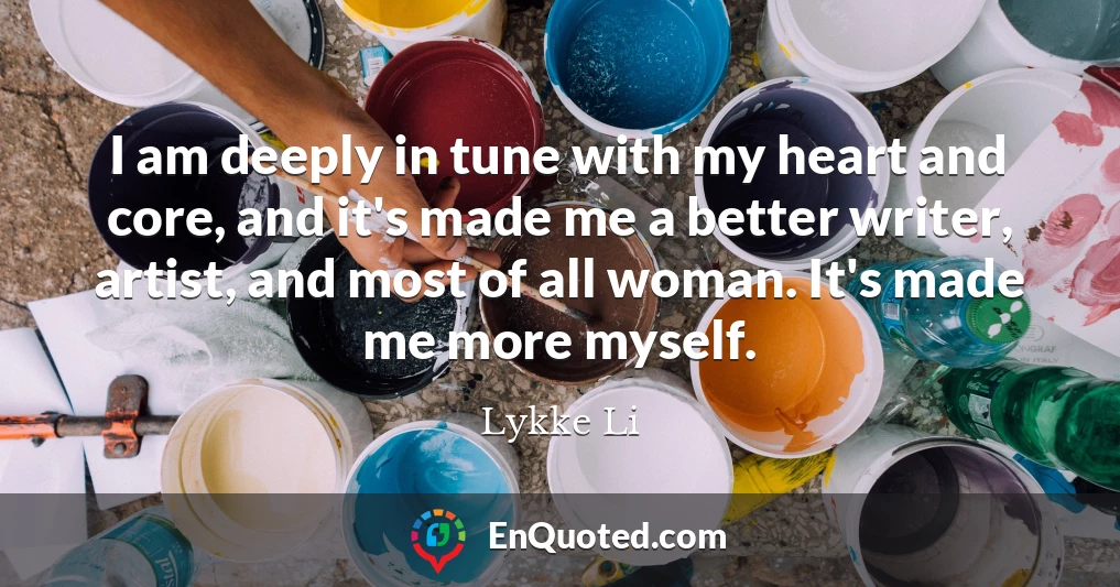 I am deeply in tune with my heart and core, and it's made me a better writer, artist, and most of all woman. It's made me more myself.