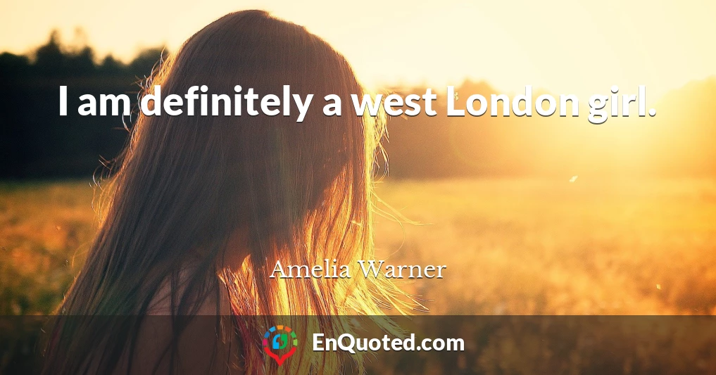 I am definitely a west London girl.