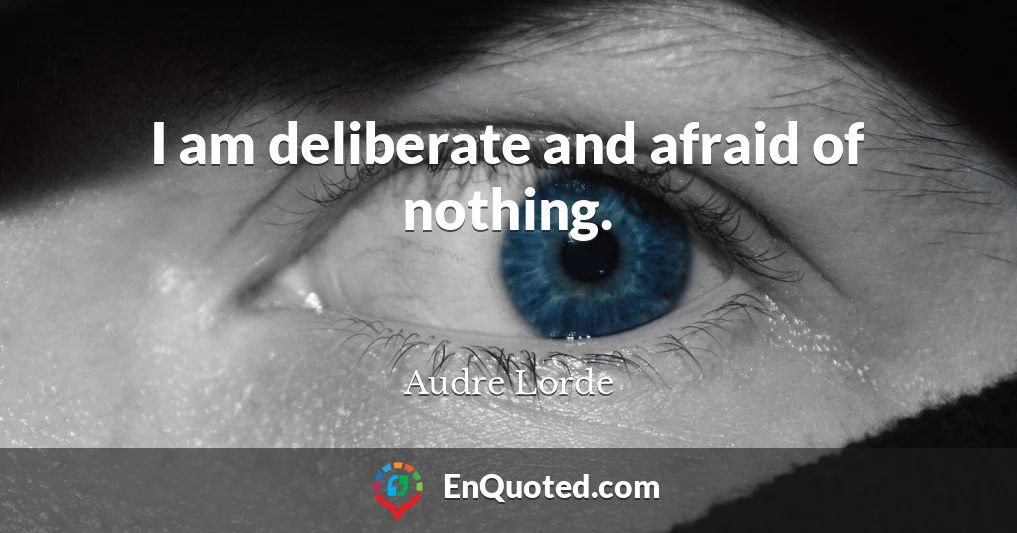 I am deliberate and afraid of nothing.