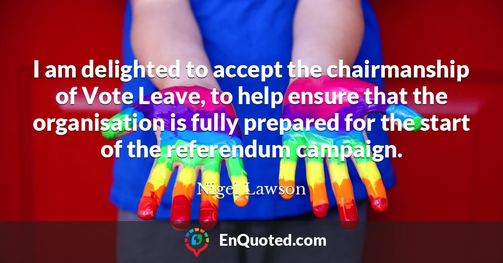 I am delighted to accept the chairmanship of Vote Leave, to help ensure that the organisation is fully prepared for the start of the referendum campaign.