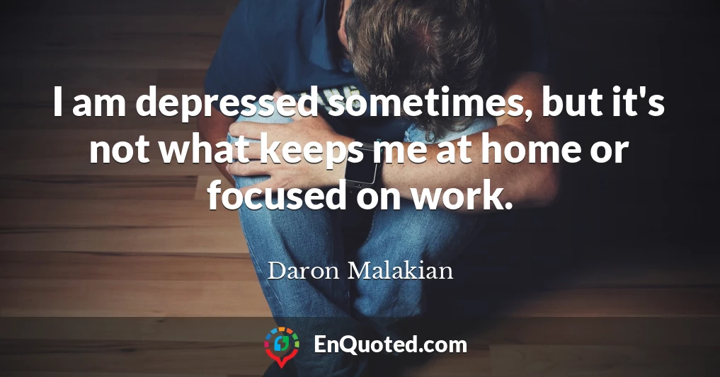 I am depressed sometimes, but it's not what keeps me at home or focused on work.