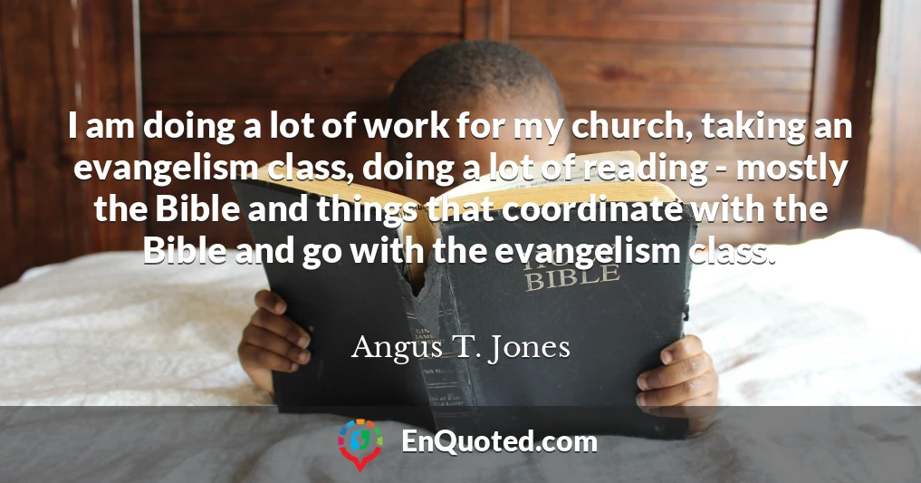 I am doing a lot of work for my church, taking an evangelism class, doing a lot of reading - mostly the Bible and things that coordinate with the Bible and go with the evangelism class.