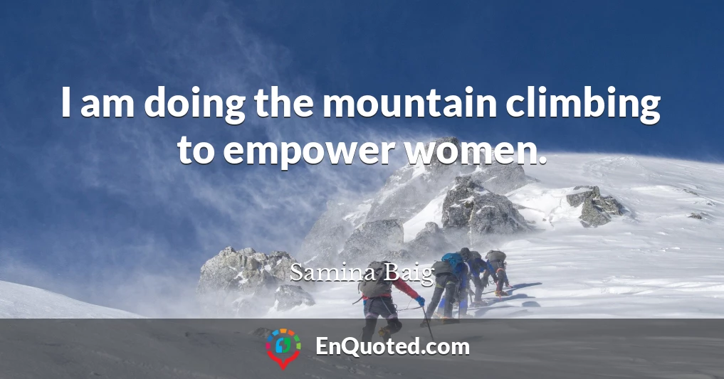 I am doing the mountain climbing to empower women.
