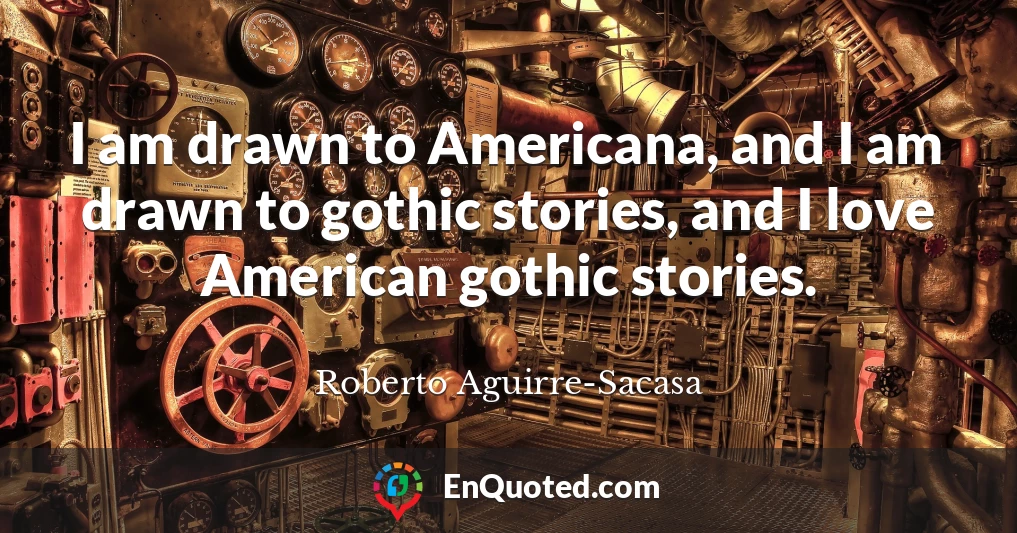 I am drawn to Americana, and I am drawn to gothic stories, and I love American gothic stories.