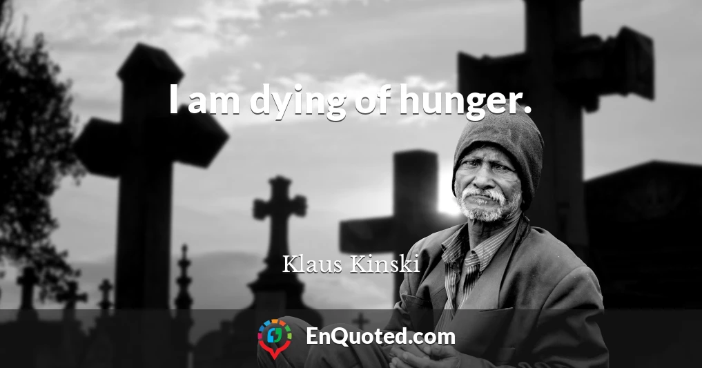 I am dying of hunger.