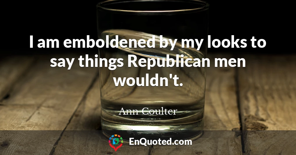 I am emboldened by my looks to say things Republican men wouldn't.
