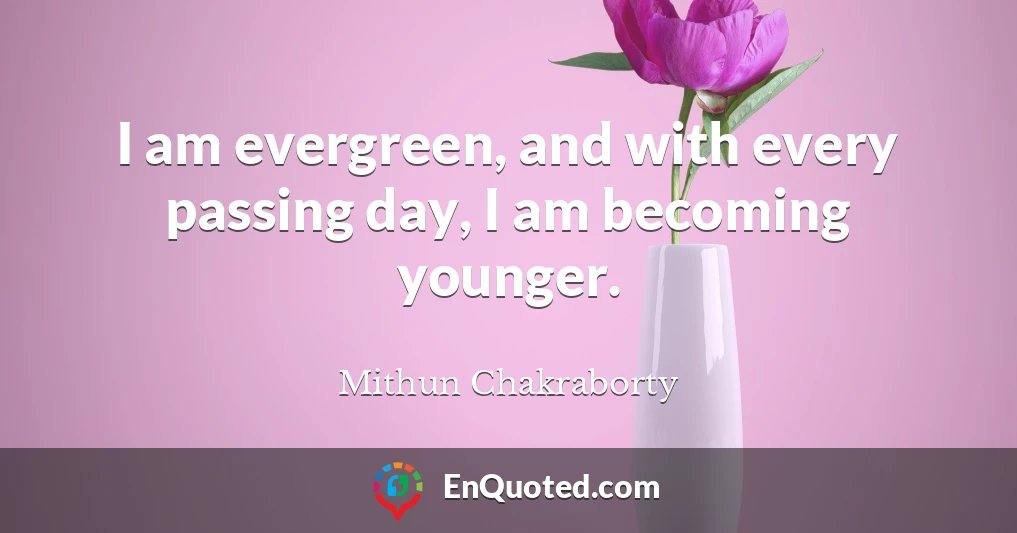 I am evergreen, and with every passing day, I am becoming younger.