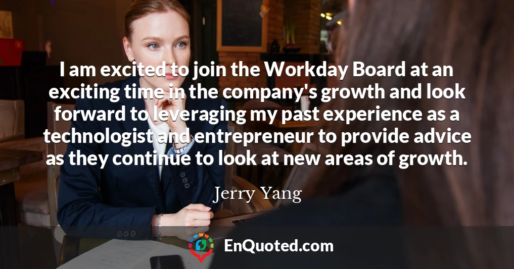 I am excited to join the Workday Board at an exciting time in the company's growth and look forward to leveraging my past experience as a technologist and entrepreneur to provide advice as they continue to look at new areas of growth.