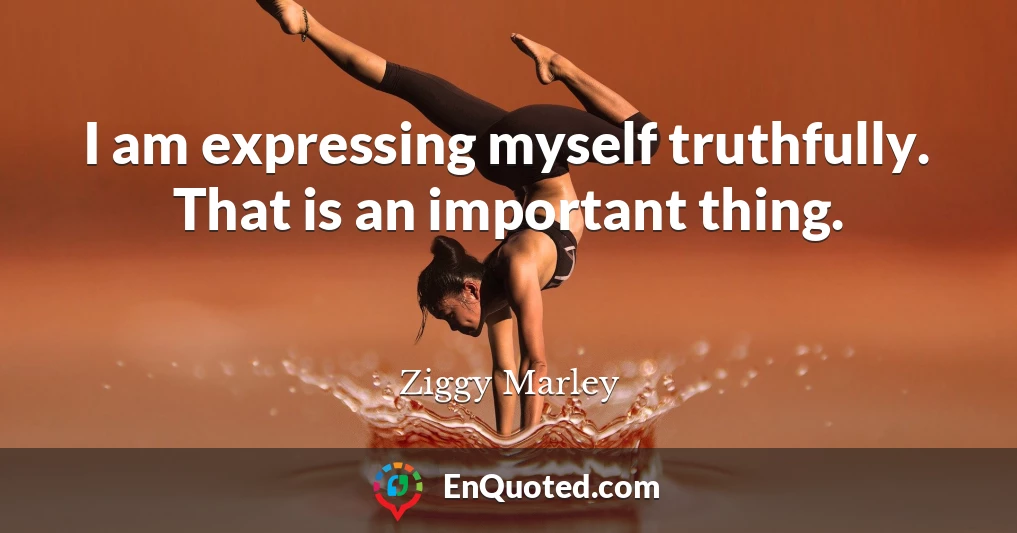 I am expressing myself truthfully. That is an important thing.